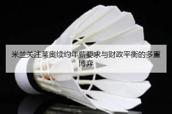 米兰关注莱奥续约年薪要求与财政平衡的多重博弈