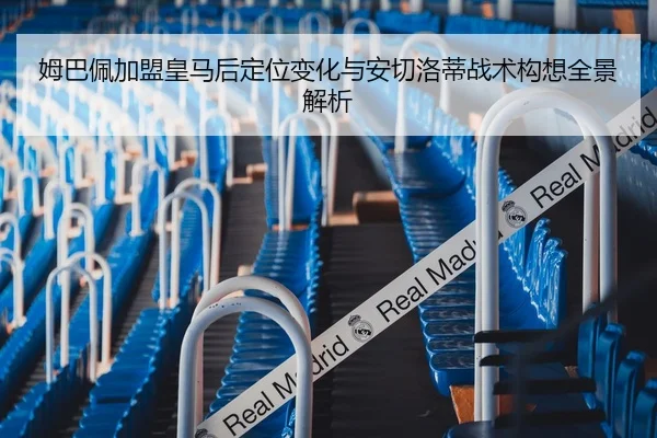 姆巴佩加盟皇马后定位变化与安切洛蒂战术构想全景解析
