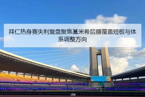 拜仁热身赛失利复盘聚焦基米希后腰覆盖短板与体系调整方向