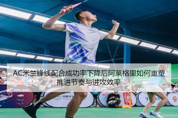 AC米兰锋线配合成功率下降后阿莱格里如何重塑推进节奏与进攻效率