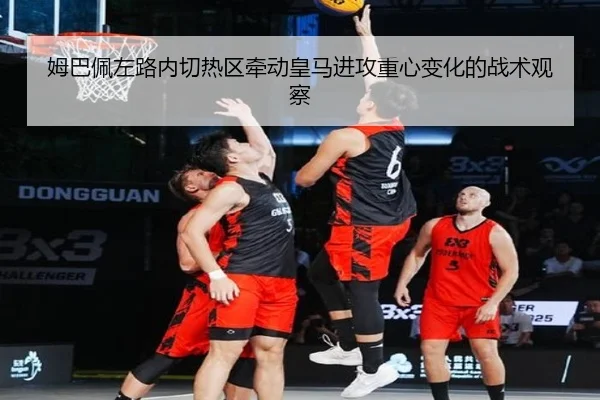 姆巴佩左路内切热区牵动皇马进攻重心变化的战术观察
